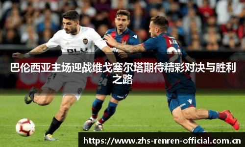 巴伦西亚主场迎战维戈塞尔塔期待精彩对决与胜利之路
